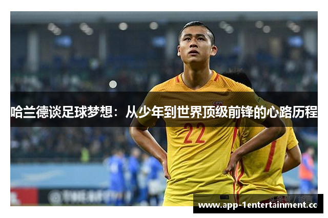 哈兰德谈足球梦想:从少年到世界顶级前锋的心路历程 哈兰德谈足球梦想:从少年到世界顶级前锋的心路历程