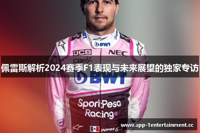 佩雷斯解析2024赛季F1表现与未来展望的独家专访 佩雷斯解析2024赛季F1表现与未来展望的独家专访