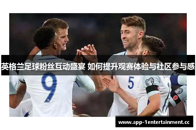 英格兰足球粉丝互动盛宴 如何提升观赛体验与社区参与感 英格兰足球粉丝互动盛宴 如何提升观赛体验与社区参与感