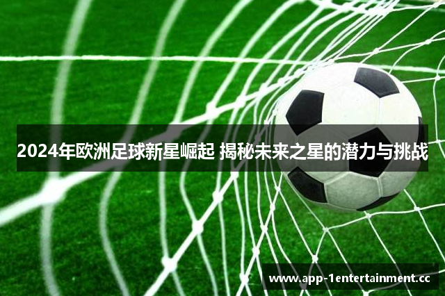 2024年欧洲足球新星崛起 揭秘未来之星的潜力与挑战 2024年欧洲足球新星崛起 揭秘未来之星的潜力与挑战