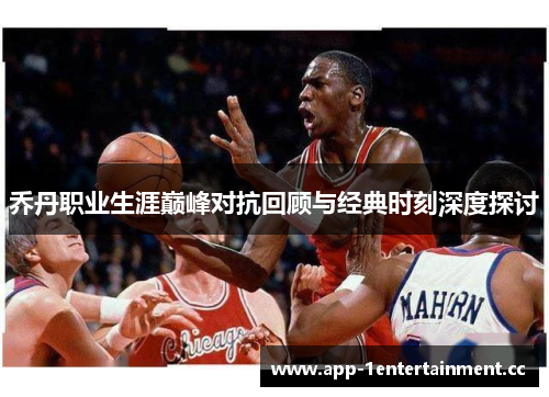 乔丹职业生涯巅峰对抗回顾与经典时刻深度探讨 乔丹职业生涯巅峰对抗回顾与经典时刻深度探讨