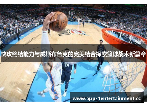 快攻终结能力与威斯布鲁克的完美结合探索篮球战术新篇章 快攻终结能力与威斯布鲁克的完美结合探索篮球战术新篇章