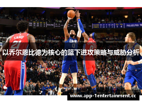 以乔尔恩比德为核心的篮下进攻策略与威胁分析 以乔尔恩比德为核心的篮下进攻策略与威胁分析