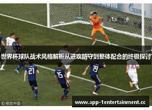 世界杯球队战术风格解析从进攻防守到整体配合的终极探讨 世界杯球队战术风格解析从进攻防守到整体配合的终极探讨