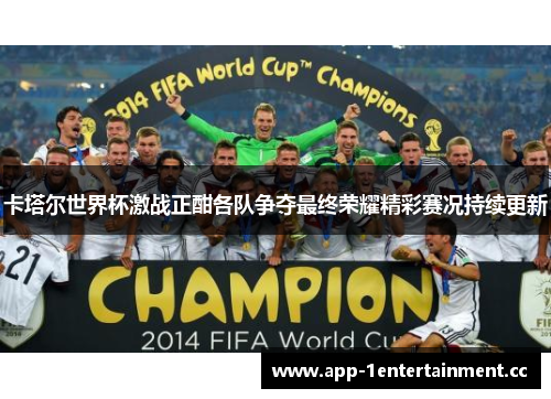 卡塔尔世界杯激战正酣各队争夺最终荣耀精彩赛况持续更新 卡塔尔世界杯激战正酣各队争夺最终荣耀精彩赛况持续更新