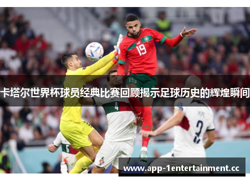 卡塔尔世界杯球员经典比赛回顾揭示足球历史的辉煌瞬间 卡塔尔世界杯球员经典比赛回顾揭示足球历史的辉煌瞬间