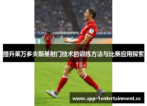 提升莱万多夫斯基射门技术的训练方法与比赛应用探索 提升莱万多夫斯基射门技术的训练方法与比赛应用探索