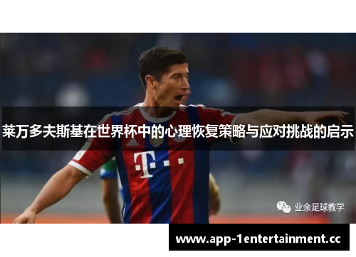 莱万多夫斯基在世界杯中的心理恢复策略与应对挑战的启示 莱万多夫斯基在世界杯中的心理恢复策略与应对挑战的启示