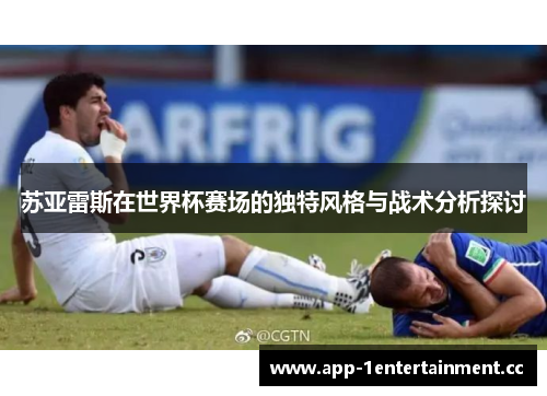 苏亚雷斯在世界杯赛场的独特风格与战术分析探讨 苏亚雷斯在世界杯赛场的独特风格与战术分析探讨