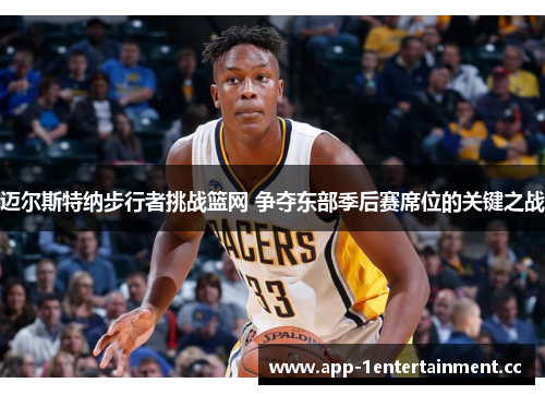 迈尔斯特纳步行者挑战篮网 争夺东部季后赛席位的关键之战 迈尔斯特纳步行者挑战篮网 争夺东部季后赛席位的关键之战