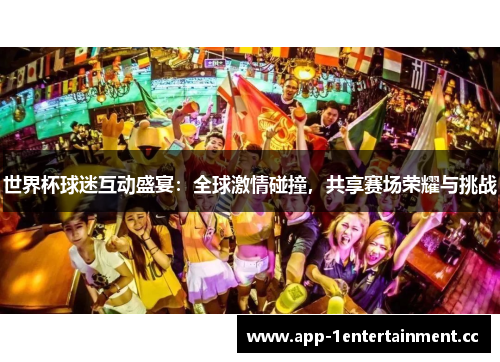 世界杯球迷互动盛宴:全球激情碰撞,共享赛场荣耀与挑战 世界杯球迷互动盛宴:全球激情碰撞,共享赛场荣耀与挑战