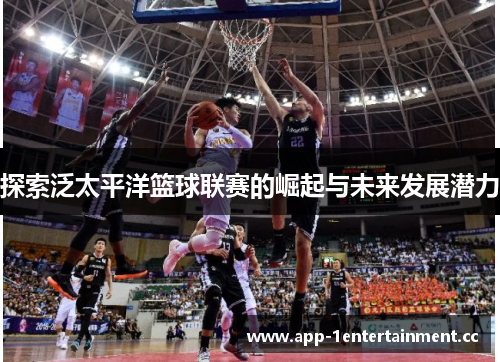 探索泛太平洋篮球联赛的崛起与未来发展潜力 探索泛太平洋篮球联赛的崛起与未来发展潜力