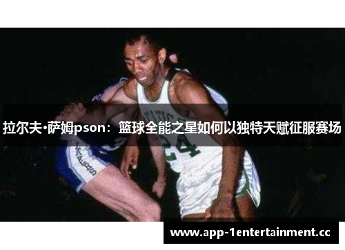 拉尔夫·萨姆pson:篮球全能之星如何以独特天赋征服赛场 拉尔夫·萨姆pson:篮球全能之星如何以独特天赋征服赛场