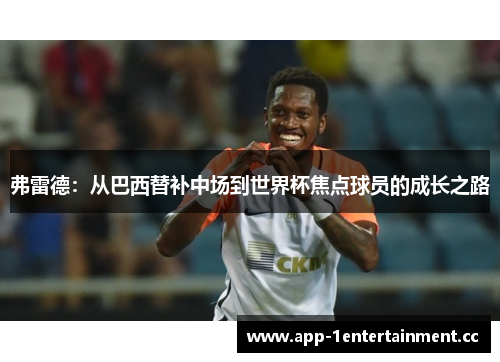 弗雷德:从巴西替补中场到世界杯焦点球员的成长之路 弗雷德:从巴西替补中场到世界杯焦点球员的成长之路