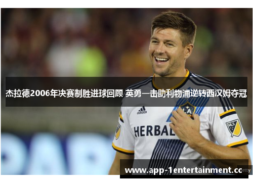 杰拉德2006年决赛制胜进球回顾 英勇一击助利物浦逆转西汉姆夺冠 杰拉德2006年决赛制胜进球回顾 英勇一击助利物浦逆转西汉姆夺冠