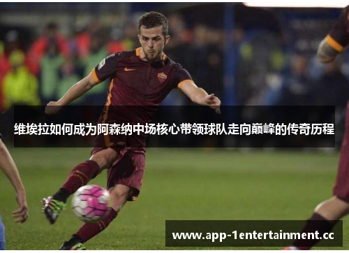 维埃拉如何成为阿森纳中场核心带领球队走向巅峰的传奇历程 维埃拉如何成为阿森纳中场核心带领球队走向巅峰的传奇历程