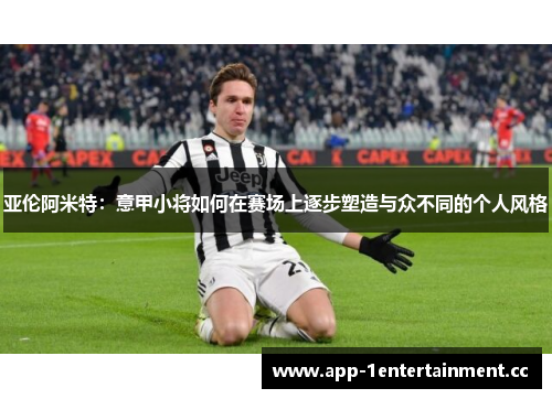 亚伦阿米特:意甲小将如何在赛场上逐步塑造与众不同的个人风格 亚伦阿米特:意甲小将如何在赛场上逐步塑造与众不同的个人风格