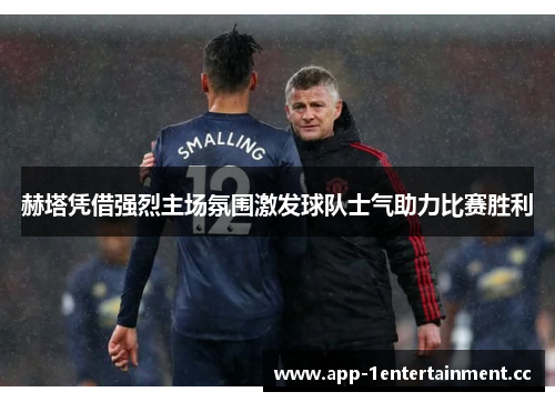 赫塔凭借强烈主场氛围激发球队士气助力比赛胜利 赫塔凭借强烈主场氛围激发球队士气助力比赛胜利