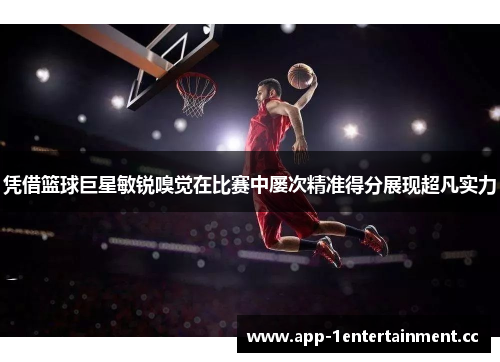 凭借篮球巨星敏锐嗅觉在比赛中屡次精准得分展现超凡实力 凭借篮球巨星敏锐嗅觉在比赛中屡次精准得分展现超凡实力