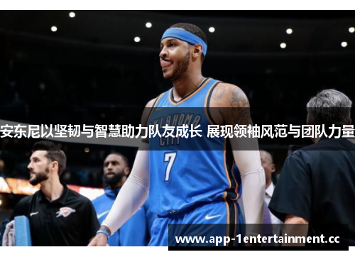 安东尼以坚韧与智慧助力队友成长 展现领袖风范与团队力量 安东尼以坚韧与智慧助力队友成长 展现领袖风范与团队力量