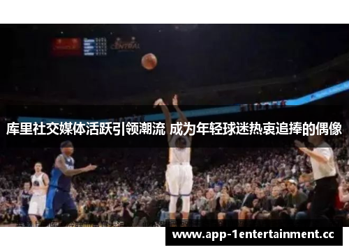 库里社交媒体活跃引领潮流 成为年轻球迷热衷追捧的偶像 库里社交媒体活跃引领潮流 成为年轻球迷热衷追捧的偶像