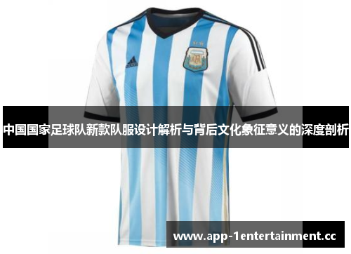 中国国家足球队新款队服设计解析与背后文化象征意义的深度剖析 中国国家足球队新款队服设计解析与背后文化象征意义的深度剖析