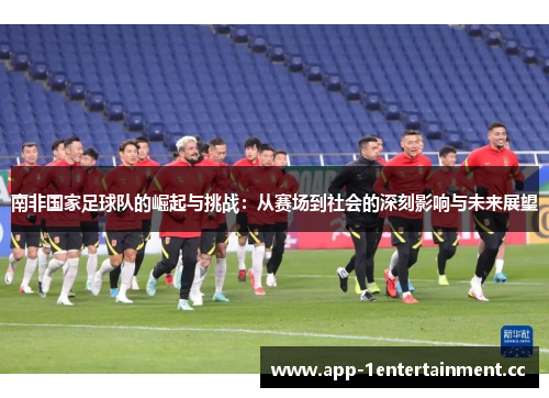 南非国家足球队的崛起与挑战:从赛场到社会的深刻影响与未来展望 南非国家足球队的崛起与挑战:从赛场到社会的深刻影响与未来展望