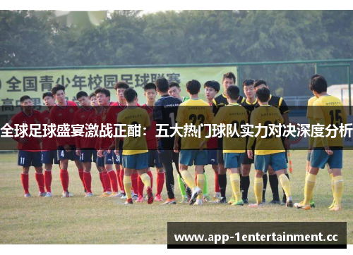 全球足球盛宴激战正酣:五大热门球队实力对决深度分析 全球足球盛宴激战正酣:五大热门球队实力对决深度分析
