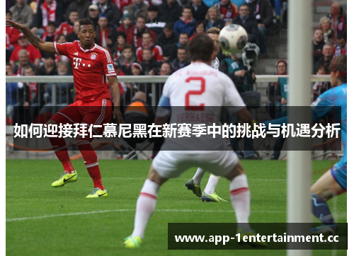如何迎接拜仁慕尼黑在新赛季中的挑战与机遇分析 如何迎接拜仁慕尼黑在新赛季中的挑战与机遇分析