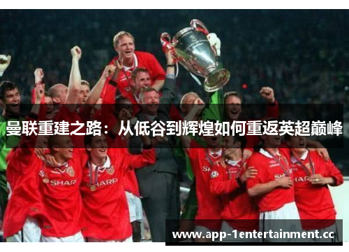 曼联重建之路:从低谷到辉煌如何重返英超巅峰 曼联重建之路:从低谷到辉煌如何重返英超巅峰