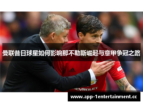 曼联昔日球星如何影响那不勒斯崛起与意甲争冠之路 曼联昔日球星如何影响那不勒斯崛起与意甲争冠之路