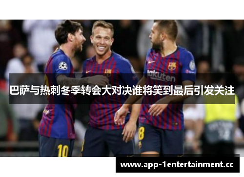巴萨与热刺冬季转会大对决谁将笑到最后引发关注