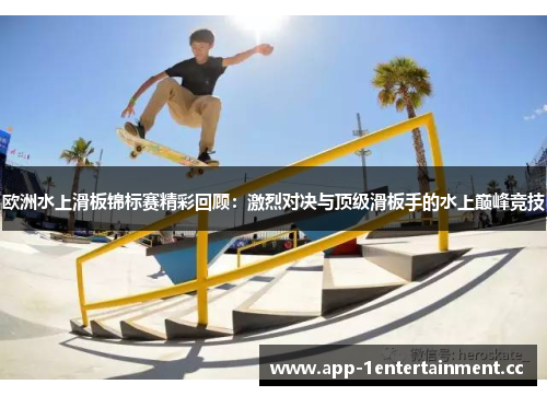 欧洲水上滑板锦标赛精彩回顾：激烈对决与顶级滑板手的水上巅峰竞技