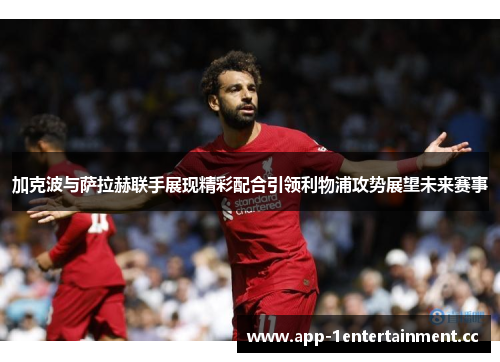 加克波与萨拉赫联手展现精彩配合引领利物浦攻势展望未来赛事