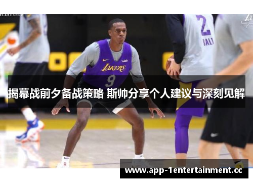 揭幕战前夕备战策略 斯帅分享个人建议与深刻见解