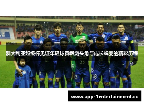 澳大利亚超级杯见证年轻球员崭露头角与成长蜕变的精彩历程