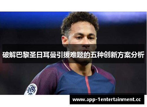 破解巴黎圣日耳曼引援难题的五种创新方案分析