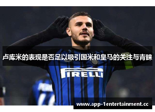 卢库米的表现是否足以吸引国米和皇马的关注与青睐