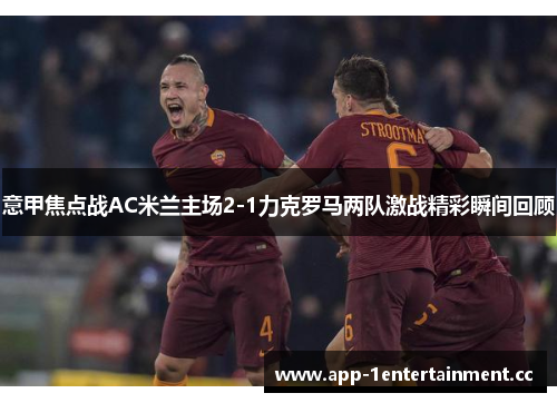意甲焦点战AC米兰主场2-1力克罗马两队激战精彩瞬间回顾