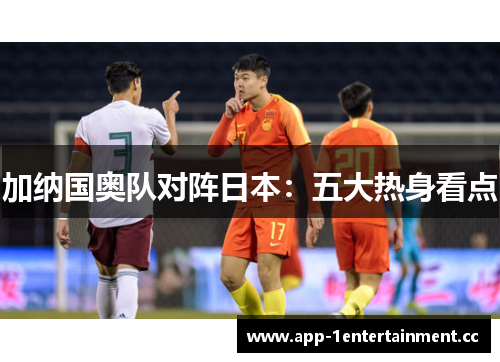 加纳国奥队对阵日本：五大热身看点