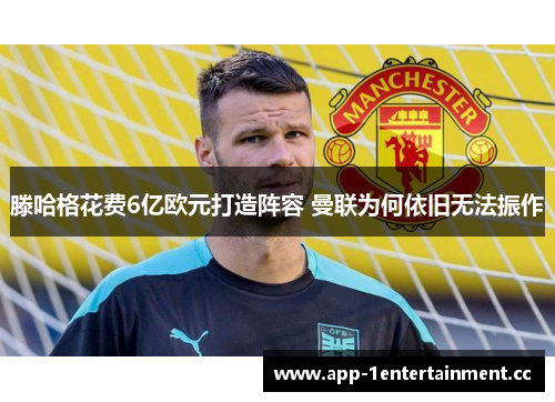 滕哈格花费6亿欧元打造阵容 曼联为何依旧无法振作