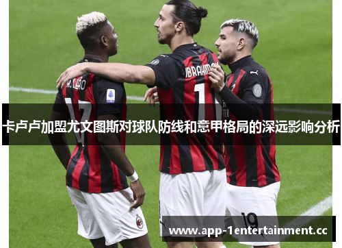 卡卢卢加盟尤文图斯对球队防线和意甲格局的深远影响分析