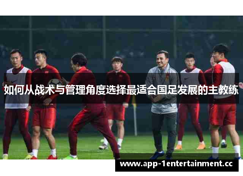 如何从战术与管理角度选择最适合国足发展的主教练