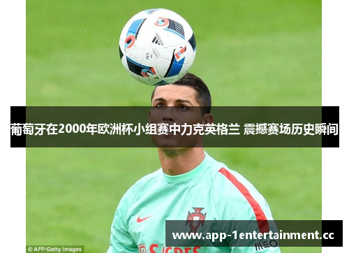 葡萄牙在2000年欧洲杯小组赛中力克英格兰 震撼赛场历史瞬间