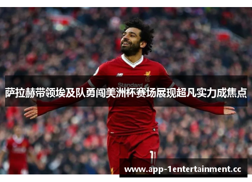 萨拉赫带领埃及队勇闯美洲杯赛场展现超凡实力成焦点