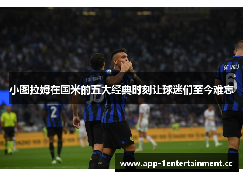 小图拉姆在国米的五大经典时刻让球迷们至今难忘