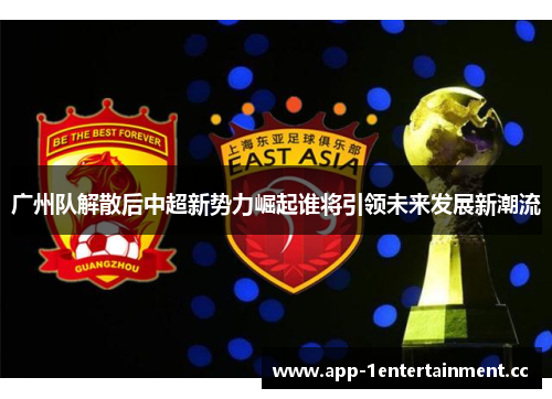 广州队解散后中超新势力崛起谁将引领未来发展新潮流 广州队解散后中超新势力崛起谁将引领未来发展新潮流