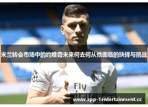 米兰转会市场中的约维奇未来何去何从他面临的抉择与挑战 米兰转会市场中的约维奇未来何去何从他面临的抉择与挑战