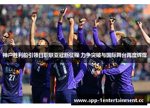 神户胜利船引领日职联亚冠新征程 力争突破与国际舞台再度辉煌