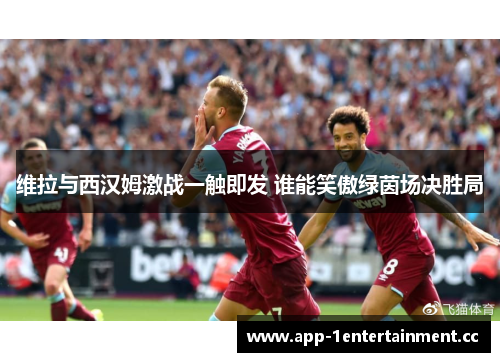 维拉与西汉姆激战一触即发 谁能笑傲绿茵场决胜局